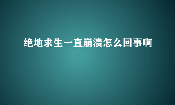 绝地求生一直崩溃怎么回事啊