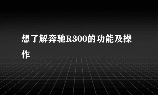 想了解奔驰R300的功能及操作