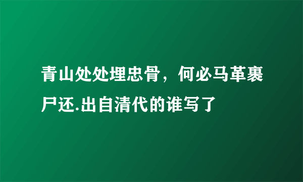 青山处处埋忠骨，何必马革裹尸还.出自清代的谁写了