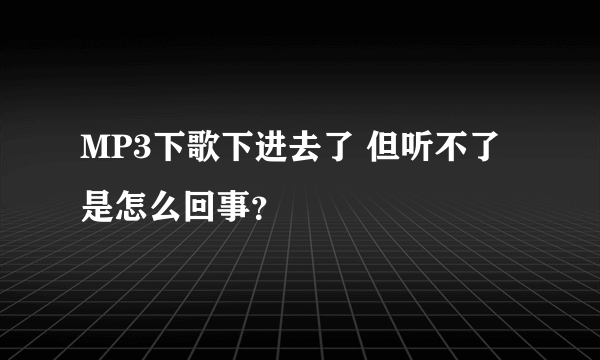 MP3下歌下进去了 但听不了 是怎么回事？