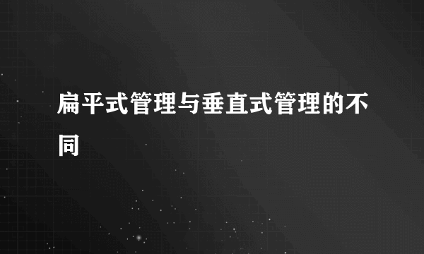 扁平式管理与垂直式管理的不同