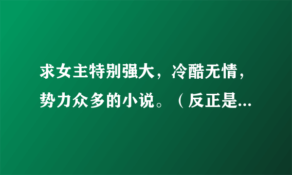 求女主特别强大，冷酷无情，势力众多的小说。（反正是怎么牛逼怎么来。）