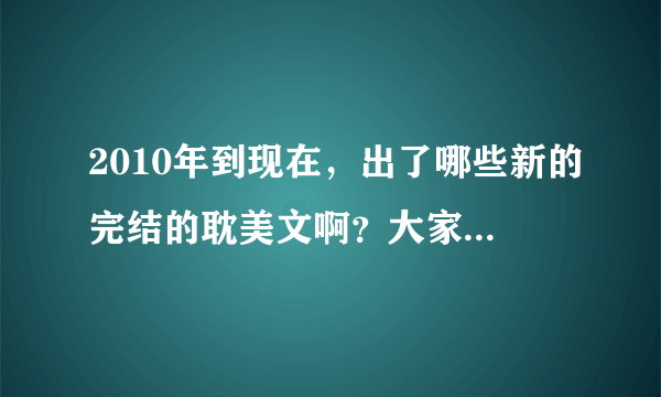 2010年到现在，出了哪些新的完结的耽美文啊？大家介绍些写的比较好的吧~~~~