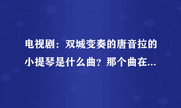 电视剧：双城变奏的唐音拉的小提琴是什么曲？那个曲在哪个个网址可以找到的，最好是MP3？