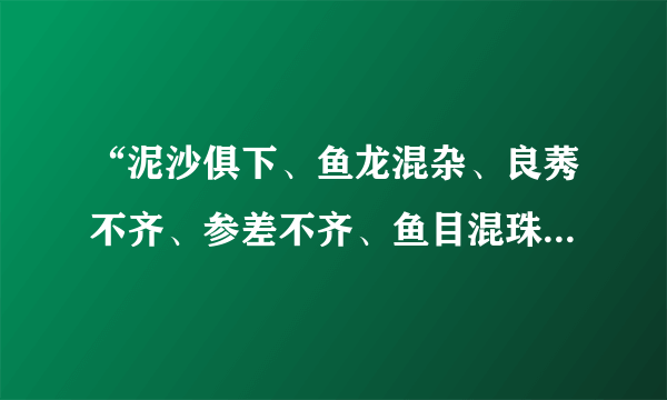 “泥沙俱下、鱼龙混杂、良莠不齐、参差不齐、鱼目混珠 ”这些成语有什么区别？