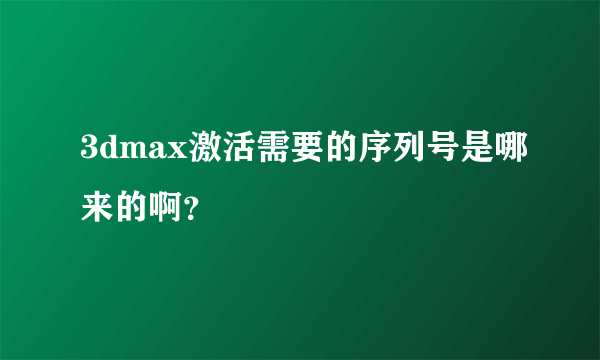 3dmax激活需要的序列号是哪来的啊？