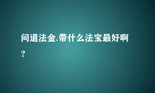 问道法金.带什么法宝最好啊？