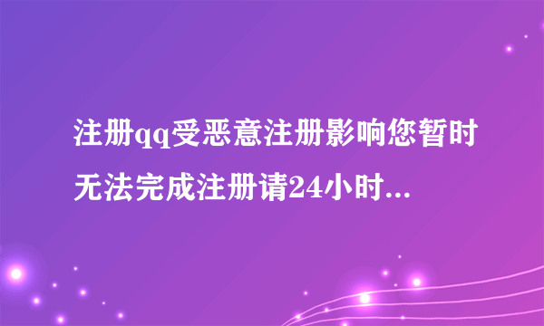 注册qq受恶意注册影响您暂时无法完成注册请24小时后再试如何解决 ip换了也不行 能帮忙注册几