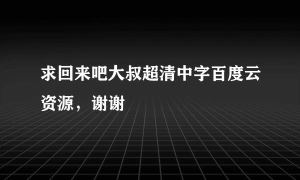 求回来吧大叔超清中字百度云资源，谢谢