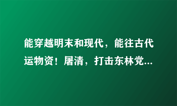 能穿越明末和现代，能往古代运物资！屠清，打击东林党，保护魏忠贤