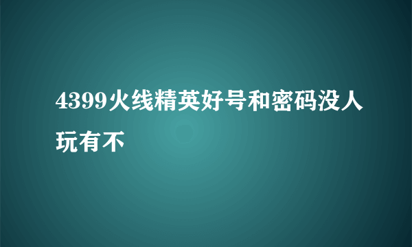 4399火线精英好号和密码没人玩有不