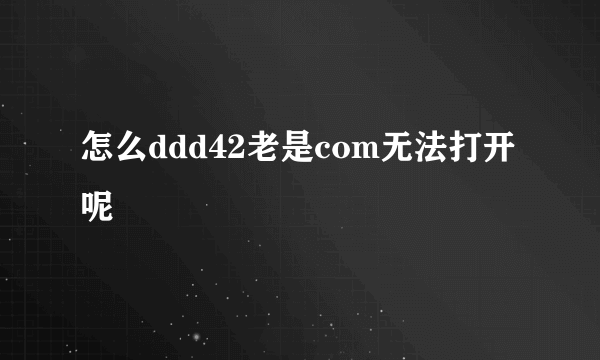 怎么ddd42老是com无法打开呢