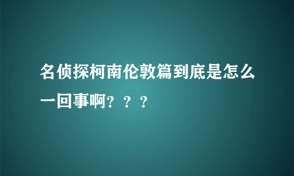 名侦探柯南伦敦篇到底是怎么一回事啊？？？