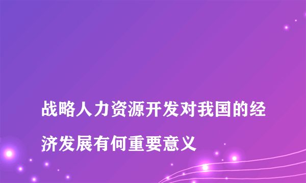 
战略人力资源开发对我国的经济发展有何重要意义

