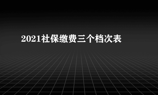 2021社保缴费三个档次表