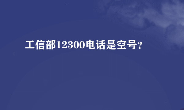 工信部12300电话是空号？