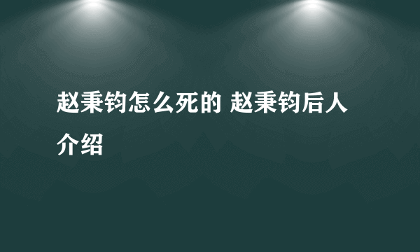 赵秉钧怎么死的 赵秉钧后人介绍