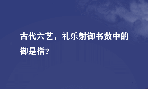 古代六艺，礼乐射御书数中的御是指？