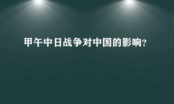 甲午中日战争对中国的影响？