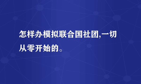 怎样办模拟联合国社团,一切从零开始的。