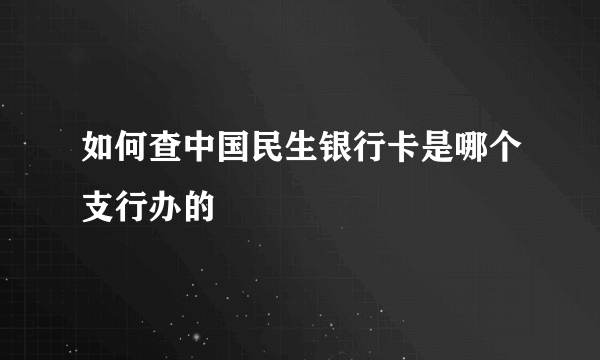 如何查中国民生银行卡是哪个支行办的