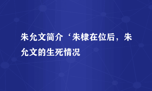 朱允文简介‘朱棣在位后，朱允文的生死情况