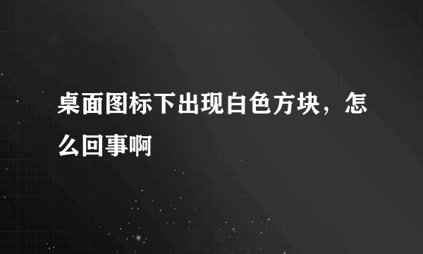 桌面图标下出现白色方块，怎么回事啊