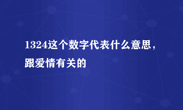 1324这个数字代表什么意思，跟爱情有关的