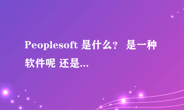 Peoplesoft 是什么？ 是一种软件呢 还是 一种编程语言啊？