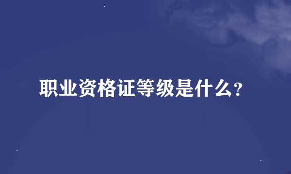 职业资格证等级是什么？