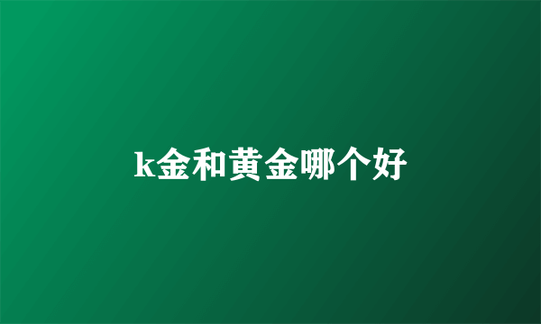 k金和黄金哪个好