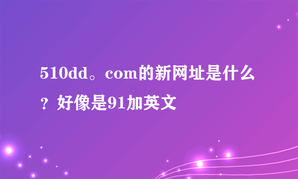 510dd。com的新网址是什么？好像是91加英文