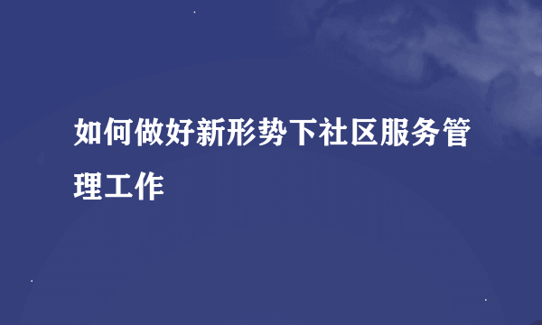 如何做好新形势下社区服务管理工作