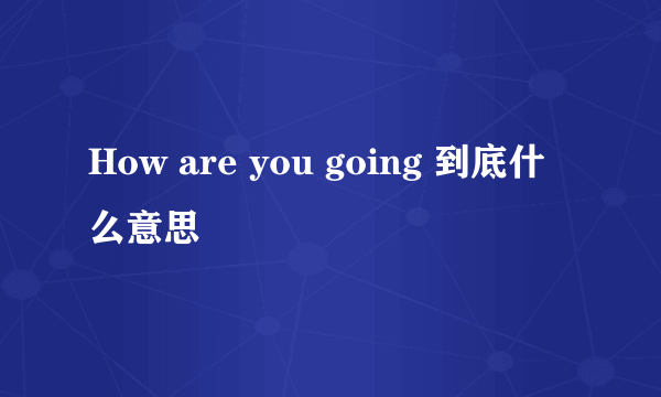 How are you going 到底什么意思