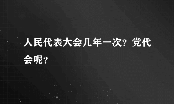 人民代表大会几年一次？党代会呢？