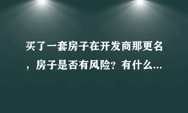 买了一套房子在开发商那更名，房子是否有风险？有什么样的风险？