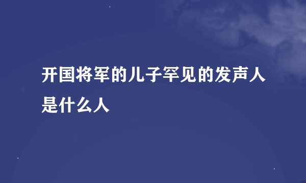 开国将军的儿子罕见的发声人是什么人