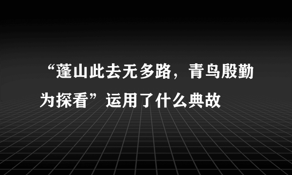 “蓬山此去无多路，青鸟殷勤为探看”运用了什么典故