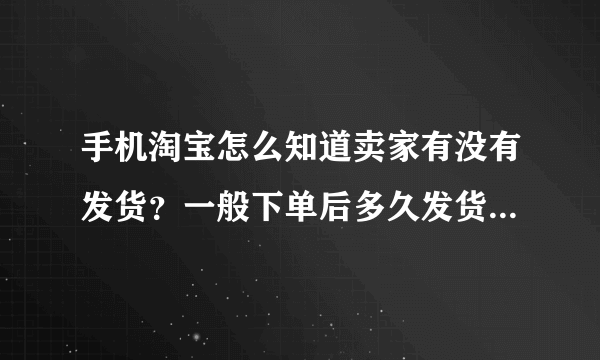 手机淘宝怎么知道卖家有没有发货？一般下单后多久发货？大概多久可以收货？