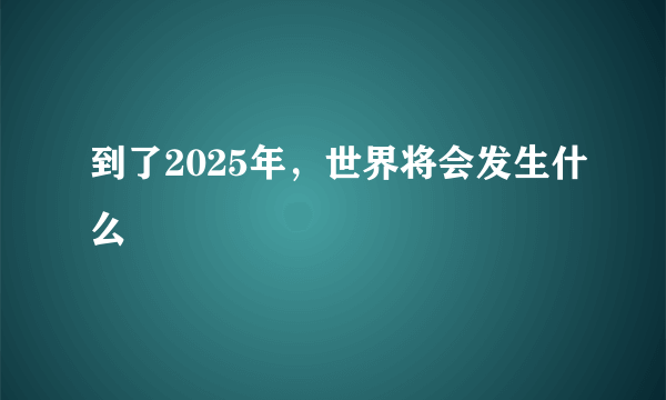 到了2025年，世界将会发生什么