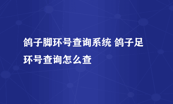 鸽子脚环号查询系统 鸽子足环号查询怎么查