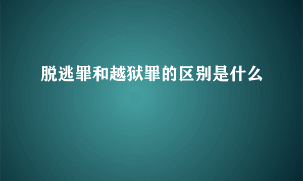 脱逃罪和越狱罪的区别是什么