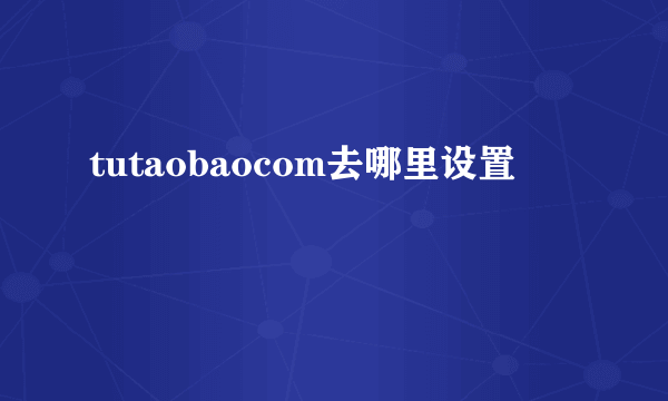 tutaobaocom去哪里设置