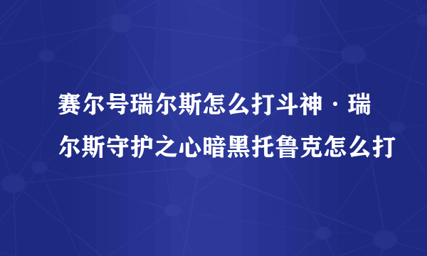 赛尔号瑞尔斯怎么打斗神·瑞尔斯守护之心暗黑托鲁克怎么打