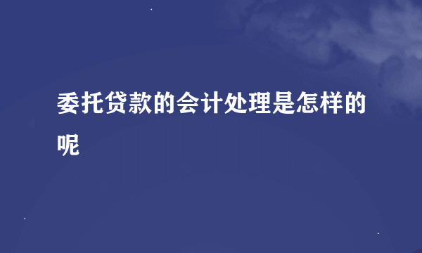 委托贷款的会计处理是怎样的呢