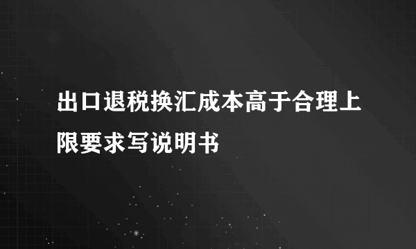 出口退税换汇成本高于合理上限要求写说明书