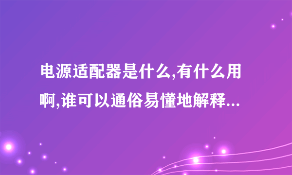 电源适配器是什么,有什么用啊,谁可以通俗易懂地解释下,请不要复制