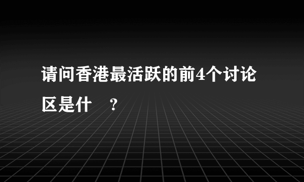 请问香港最活跃的前4个讨论区是什麼?