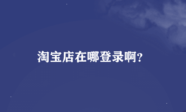 淘宝店在哪登录啊？