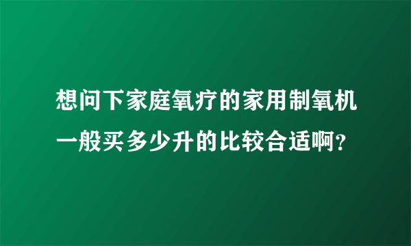 想问下家庭氧疗的家用制氧机一般买多少升的比较合适啊？